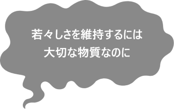 若々しさを維持するには大切な物質なのに