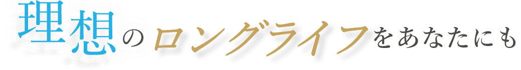 理想のロングライフをあなたにも